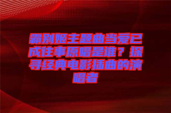 霸別姬主題曲當愛已成往事原唱是誰？探尋經典電影插曲的演唱者