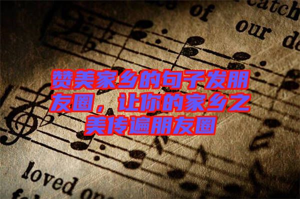 贊美家鄉的句子發朋友圈，讓你的家鄉之美傳遍朋友圈