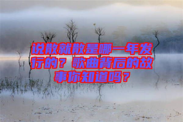 說散就散是哪一年發(fā)行的？歌曲背后的故事你知道嗎？