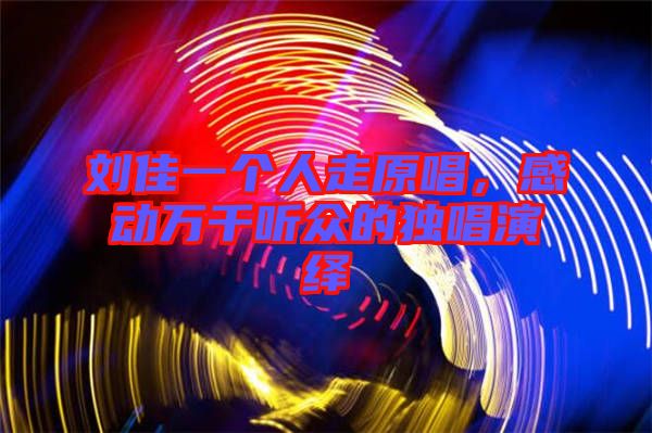 劉佳一個人走原唱，感動萬千聽眾的獨唱演繹