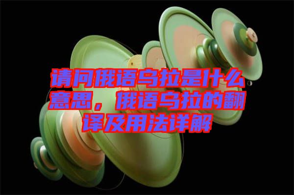 請問俄語烏拉是什么意思，俄語烏拉的翻譯及用法詳解