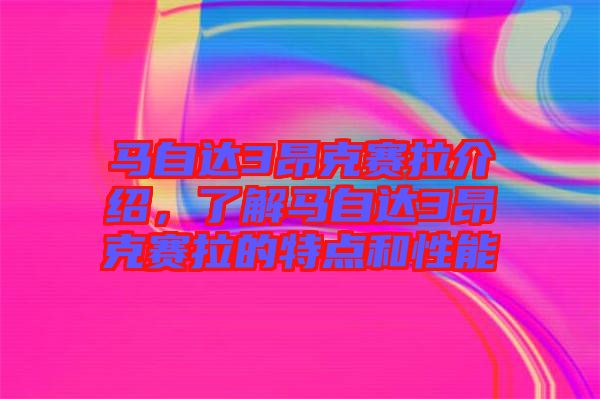 馬自達3昂克賽拉介紹，了解馬自達3昂克賽拉的特點和性能