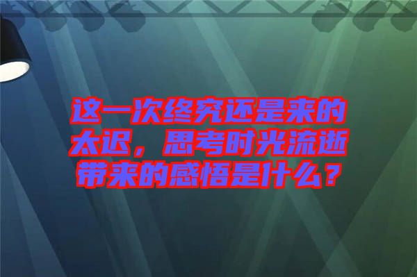 這一次終究還是來的太遲，思考時光流逝帶來的感悟是什么？