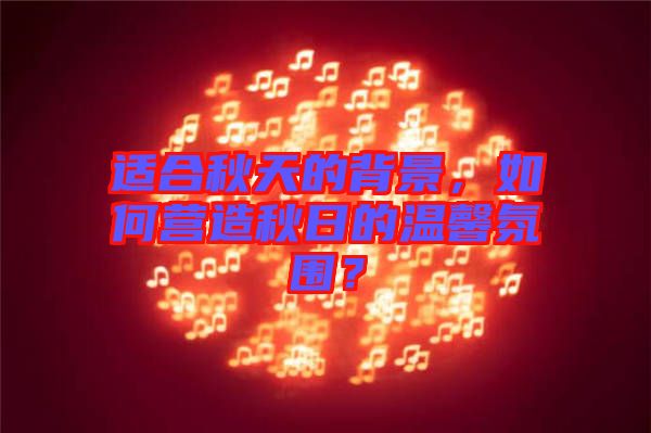 適合秋天的背景，如何營造秋日的溫馨氛圍？