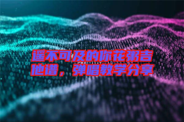 遙不可及的你花粥吉他譜，彈唱教學(xué)分享