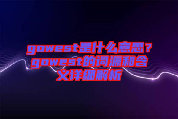 gowest是什么意思？gowest的詞源和含義詳細(xì)解析