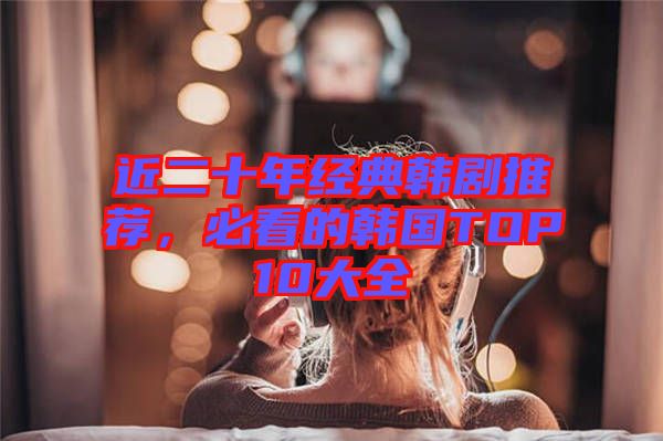 近二十年經典韓劇推薦，必看的韓國TOP10大全