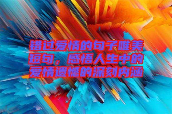 錯過愛情的句子唯美短句，感悟人生中的愛情遺憾的深刻內涵