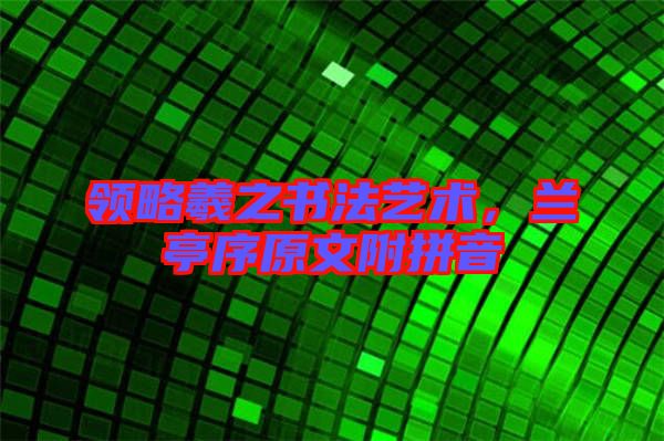 領略羲之書法藝術，蘭亭序原文附拼音
