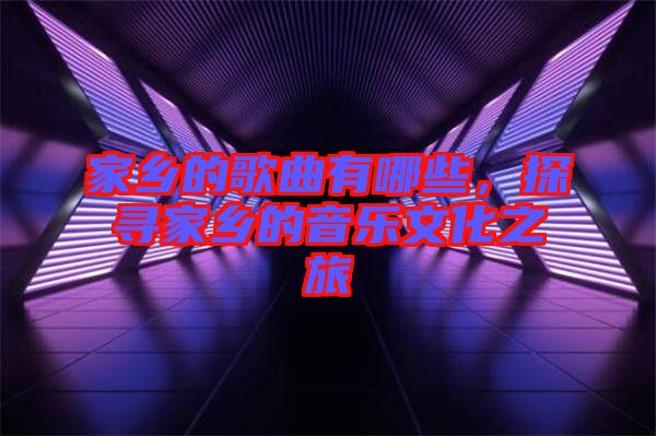 家鄉的歌曲有哪些，探尋家鄉的音樂文化之旅