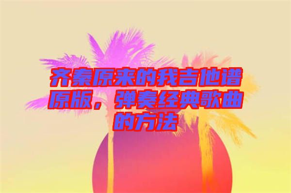 齊秦原來的我吉他譜原版，彈奏經典歌曲的方法