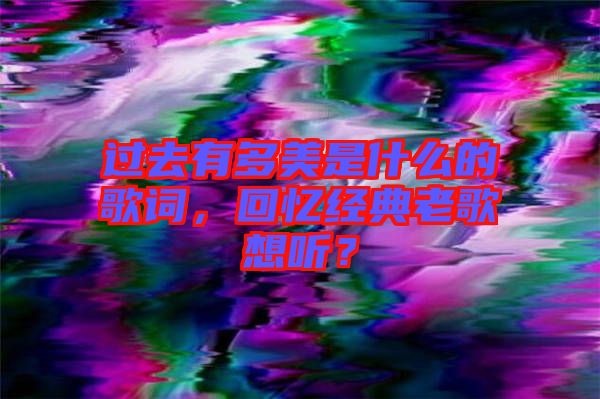 過去有多美是什么的歌詞，回憶經(jīng)典老歌想聽？