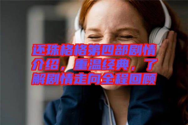 還珠格格第四部劇情介紹，重溫經典，了解劇情走向全程回顧
