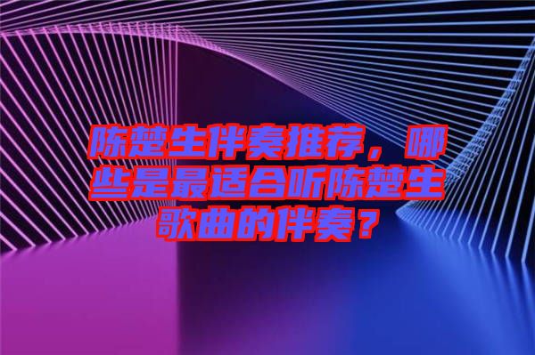 陳楚生伴奏推薦，哪些是最適合聽陳楚生歌曲的伴奏？