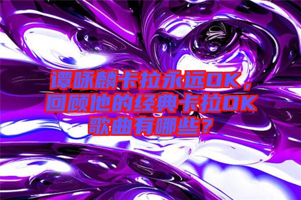 譚詠麟卡拉永遠(yuǎn)OK，回顧他的經(jīng)典卡拉OK歌曲有哪些？
