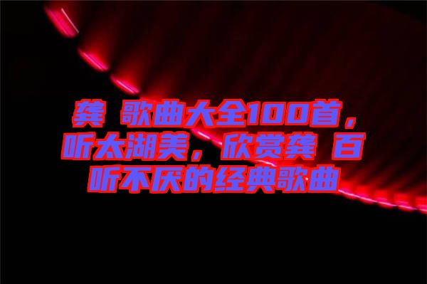 龔玥歌曲大全100首，聽太湖美，欣賞龔玥百聽不厭的經典歌曲