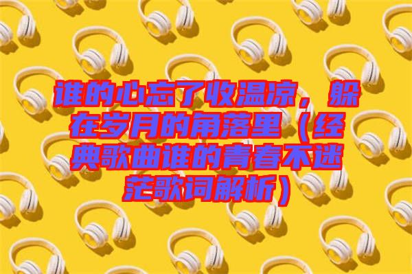 誰的心忘了收溫涼，躲在歲月的角落里（經典歌曲誰的青春不迷茫歌詞解析）