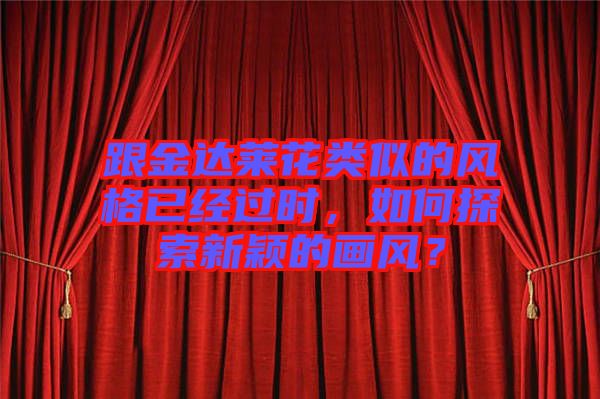 跟金達(dá)萊花類似的風(fēng)格已經(jīng)過(guò)時(shí)，如何探索新穎的畫風(fēng)？