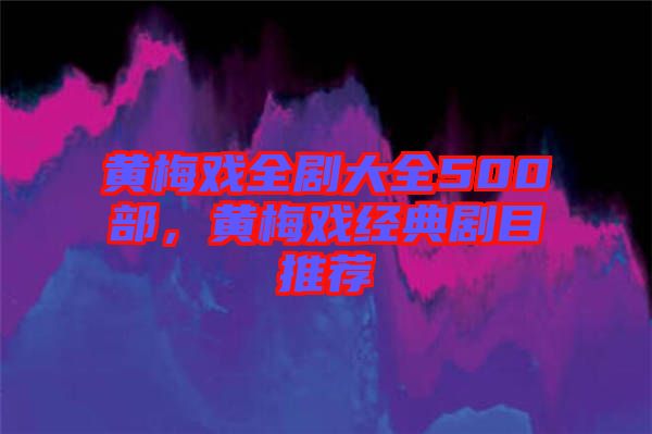 黃梅戲全劇大全500部，黃梅戲經(jīng)典劇目推薦