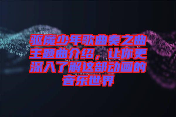 驅魔少年歌曲奏之曲主題曲介紹，讓你更深入了解這部動畫的音樂世界