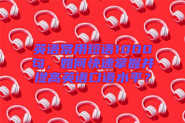 英語常用短語1000句，如何快速掌握并提高英語口語水平？