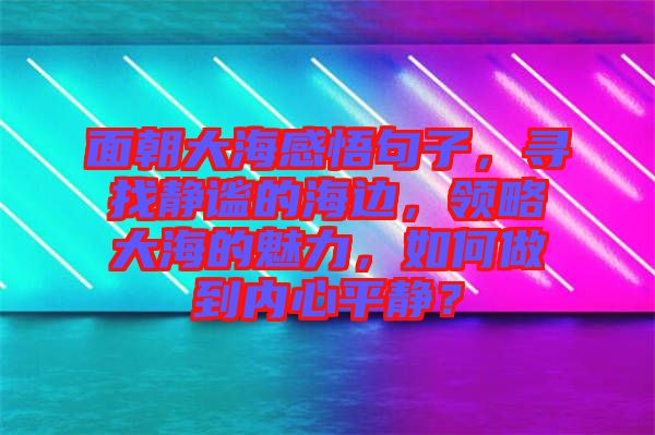 面朝大海感悟句子，尋找靜謐的海邊，領略大海的魅力，如何做到內心平靜？