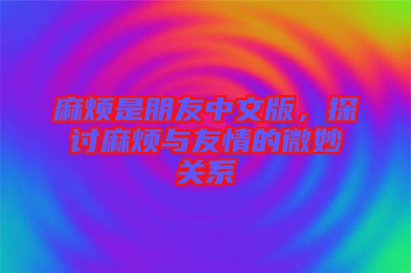 麻煩是朋友中文版，探討麻煩與友情的微妙關系