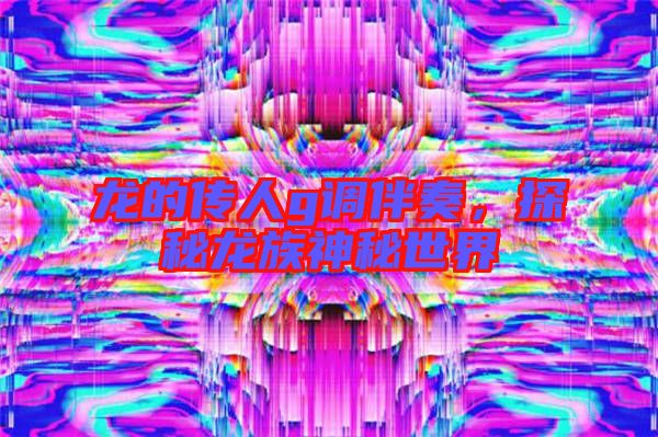 龍的傳人g調伴奏，探秘龍族神秘世界