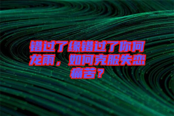 錯過了緣錯過了你何龍雨，如何克服失戀痛苦？