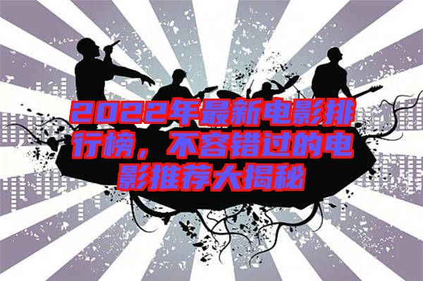 2022年最新電影排行榜，不容錯過的電影推薦大揭秘