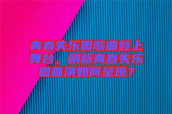 青春失樂園歌曲登上舞臺，劇版青春失樂園首演如何呈現(xiàn)？
