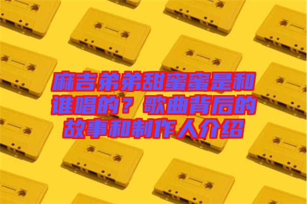 麻吉弟弟甜蜜蜜是和誰唱的？歌曲背后的故事和制作人介紹