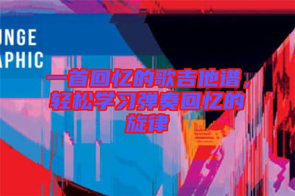 一首回憶的歌吉他譜，輕松學(xué)習(xí)彈奏回憶的旋律