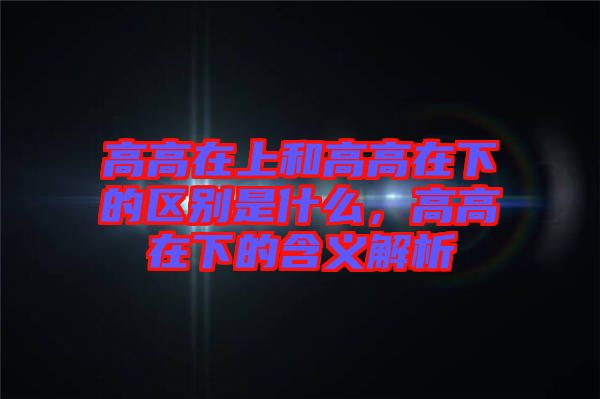 高高在上和高高在下的區別是什么，高高在下的含義解析