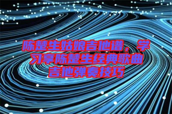 陳楚生姑娘吉他譜，學習享陳楚生經典歌曲吉他彈奏技巧