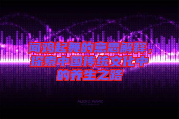 聞雞起舞的意思解釋，探索中國傳統文化中的養生之路