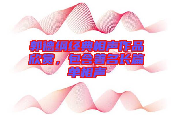 郭德綱經典相聲作品欣賞，包含著名長篇單相聲
