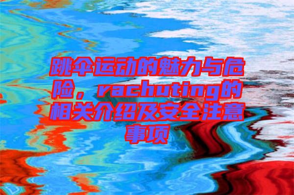 跳傘運動的魅力與危險，rachuting的相關介紹及安全注意事項