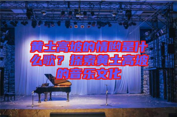 黃土高坡的情喲是什么歌？探索黃土高坡的音樂(lè)文化