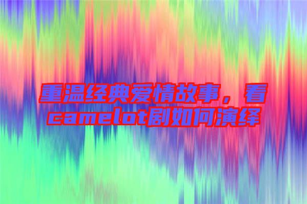 重溫經典愛情故事，看camelot劇如何演繹