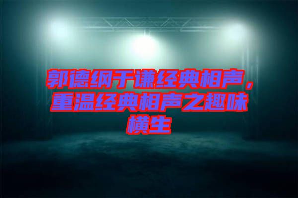 郭德綱于謙經典相聲，重溫經典相聲之趣味橫生