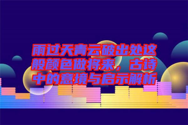 雨過天青云破出處這般顏色做將來，古詩中的意境與啟示解析