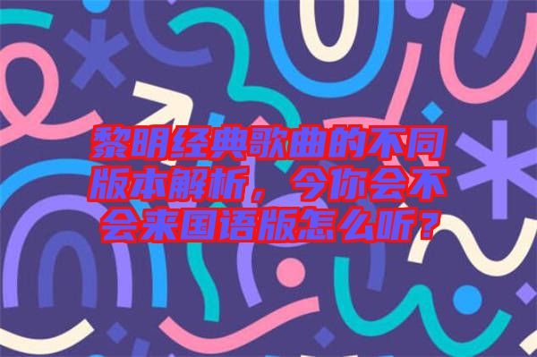 黎明經典歌曲的不同版本解析，今你會不會來國語版怎么聽？