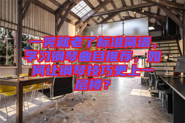 一晃就老了標(biāo)準(zhǔn)簡譜，學(xué)習(xí)鋼琴曲目推薦，如何讓鋼琴技巧更上一層樓？
