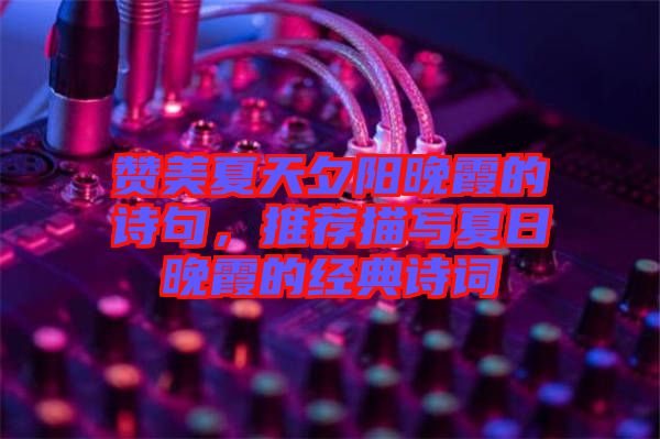 贊美夏天夕陽晚霞的詩句，推薦描寫夏日晚霞的經典詩詞