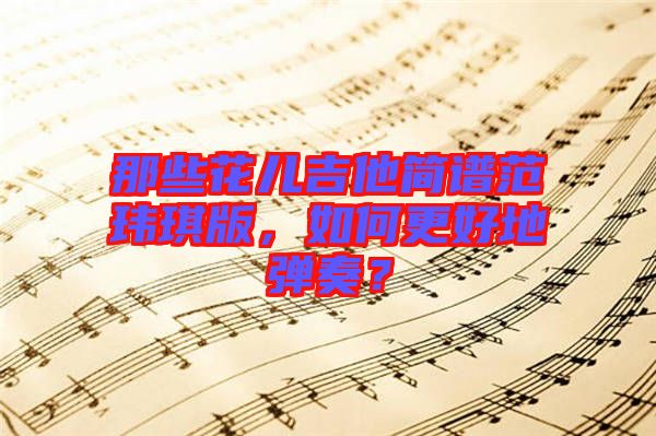 那些花兒吉他簡譜范瑋琪版，如何更好地彈奏？