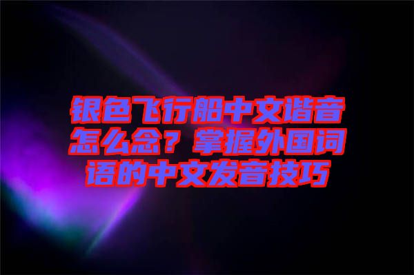 銀色飛行船中文諧音怎么念？掌握外國詞語的中文發音技巧