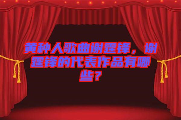 黃種人歌曲謝霆鋒，謝霆鋒的代表作品有哪些？