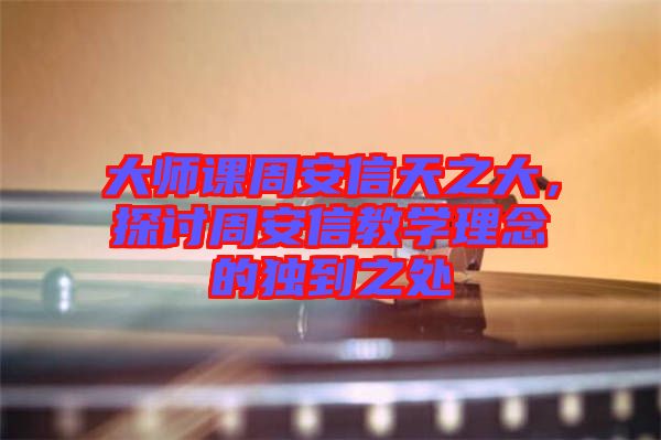 大師課周安信天之大，探討周安信教學理念的獨到之處
