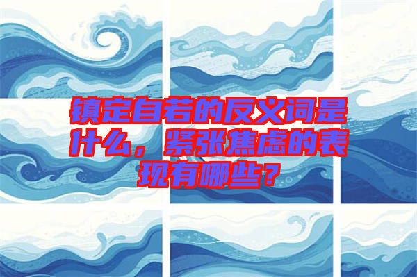 鎮定自若的反義詞是什么，緊張焦慮的表現有哪些？